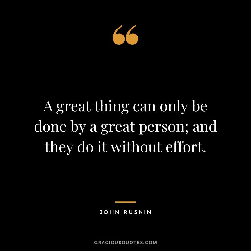 A great thing can only be done by a great person; and they do it without effort. - John Ruskin
