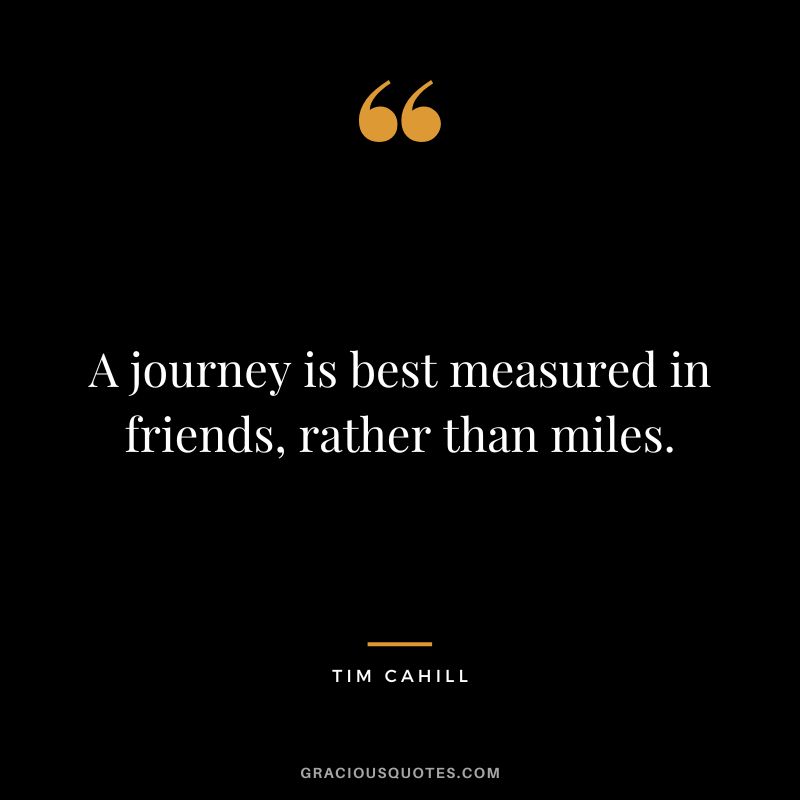 A journey is best measured in friends, rather than miles. - Tim Cahill