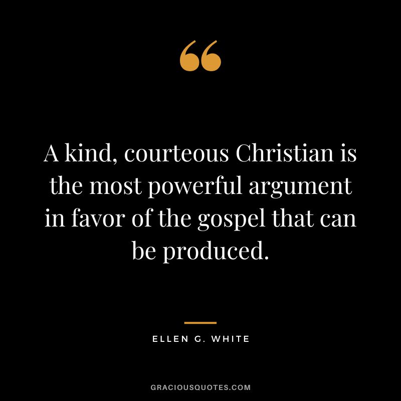A kind, courteous Christian is the most powerful argument in favor of the gospel that can be produced. - Ellen G. White