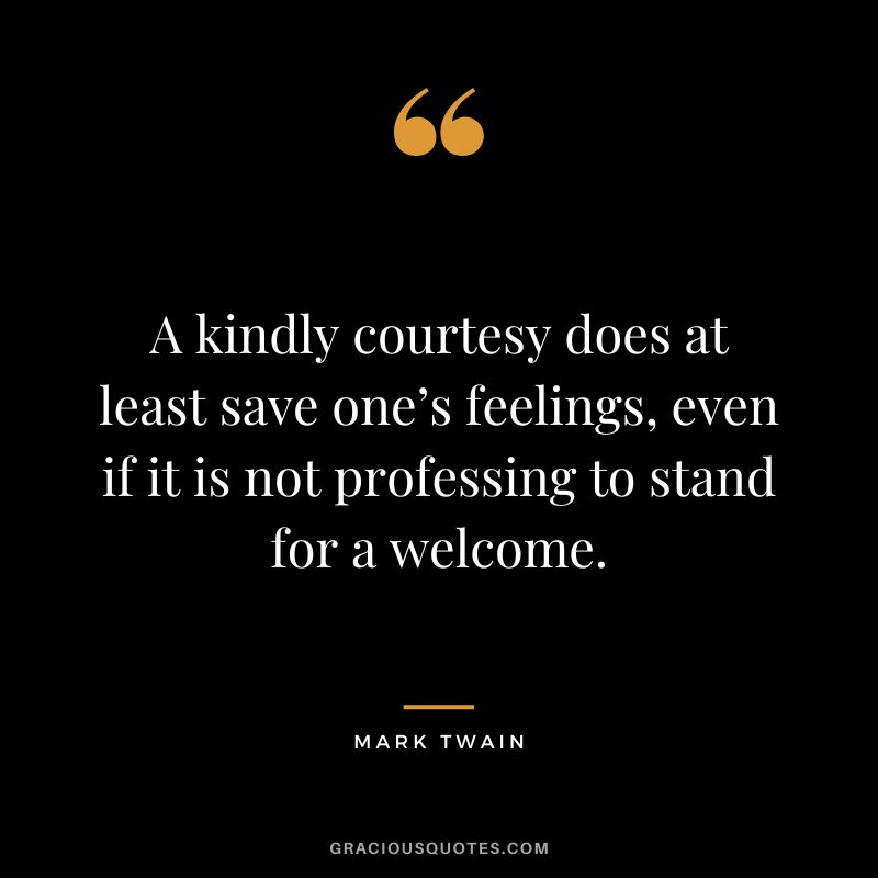 A kindly courtesy does at least save one’s feelings, even if it is not professing to stand for a welcome. - Mark Twain