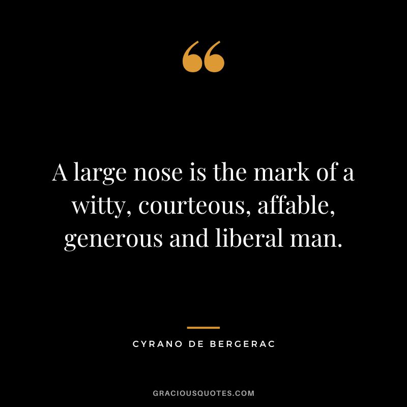 A large nose is the mark of a witty, courteous, affable, generous and liberal man. - Cyrano de Bergerac