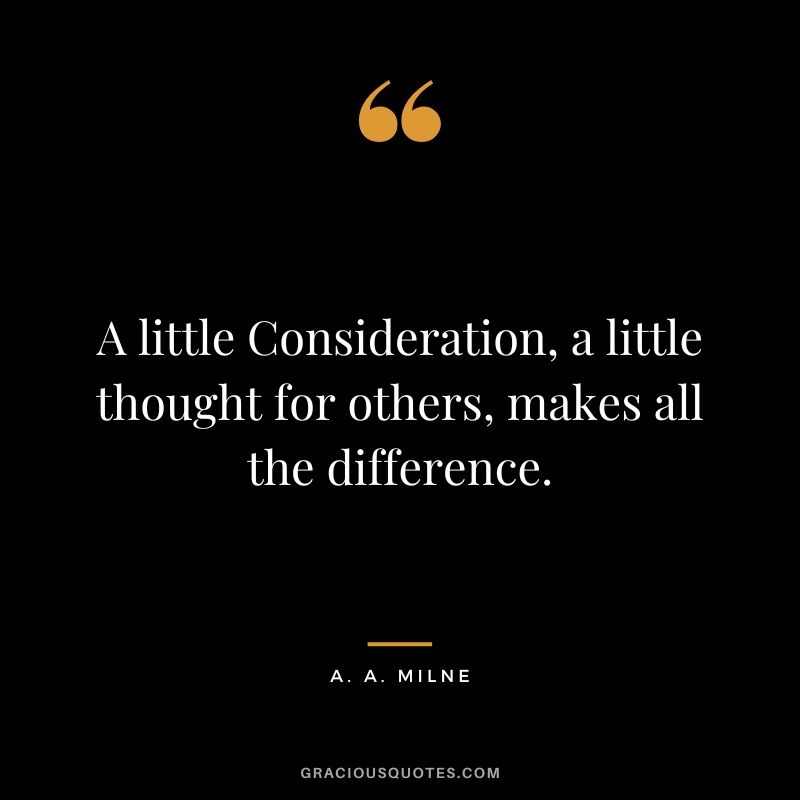 A little Consideration, a little thought for others, makes all the difference. - A. A. Milne
