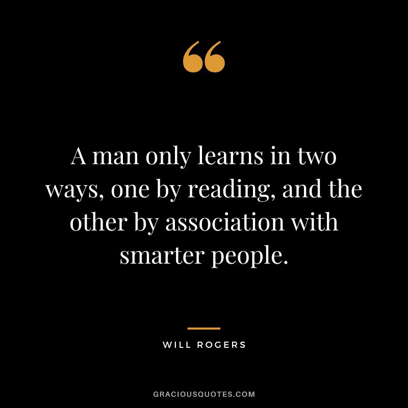 A man only learns in two ways, one by reading, and the other by association with smarter people.