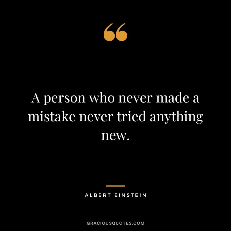 A person who never made a mistake never tried anything new. - Albert Einstein