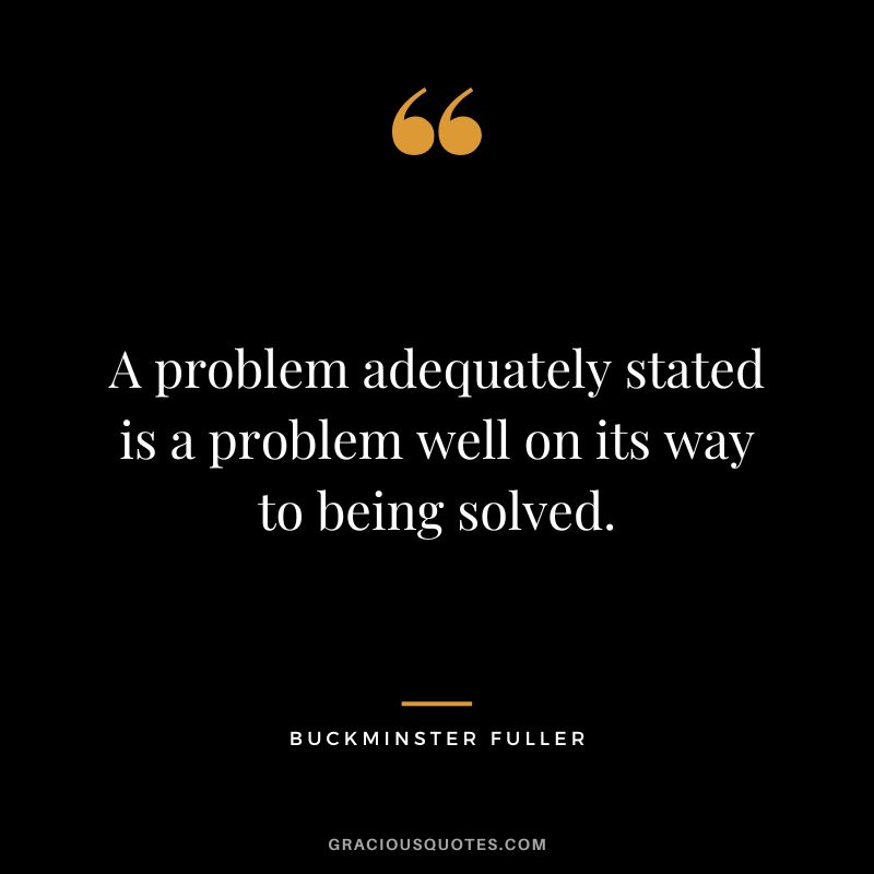 A problem adequately stated is a problem well on its way to being solved.