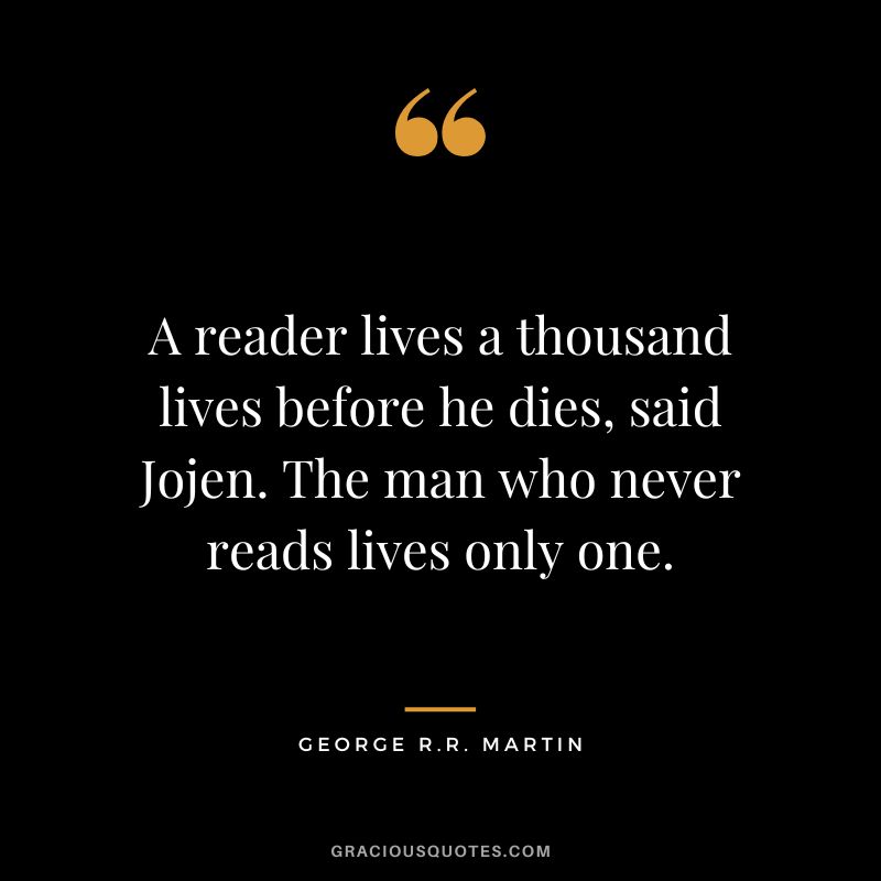 A reader lives a thousand lives before he dies, said Jojen. The man who never reads lives only one. - George R.R. Martin