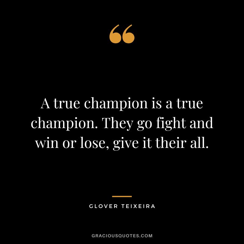 A true champion is a true champion. They go fight and win or lose, give it their all. - Glover Teixeira