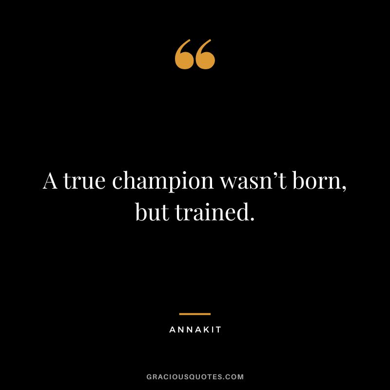 A true champion wasn’t born, but trained. - Annakit