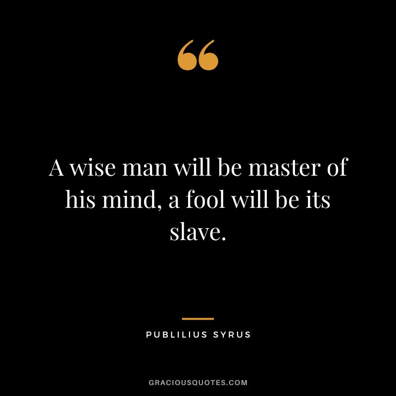 A wise man will be master of his mind, a fool will be its slave.