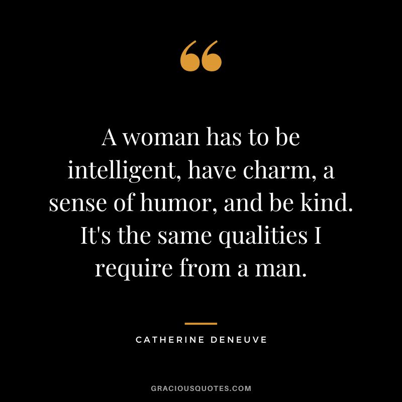A woman has to be intelligent, have charm, a sense of humor, and be kind. It's the same qualities I require from a man. - Catherine Deneuve