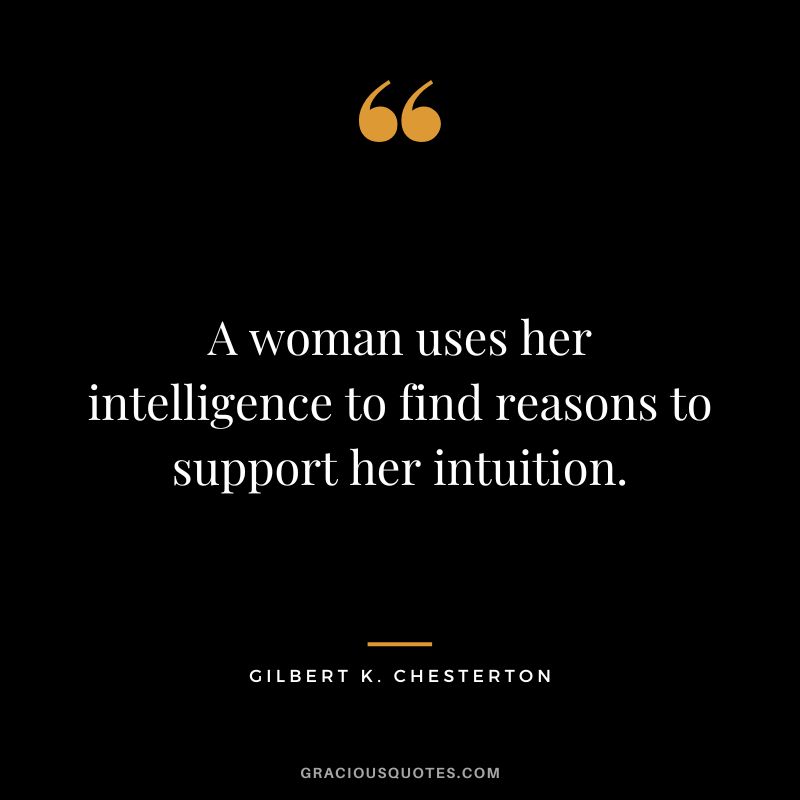 A woman uses her intelligence to find reasons to support her intuition. - Gilbert K. Chesterton