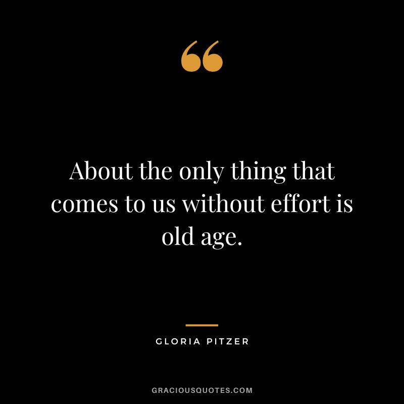 About the only thing that comes to us without effort is old age. - Gloria Pitzer
