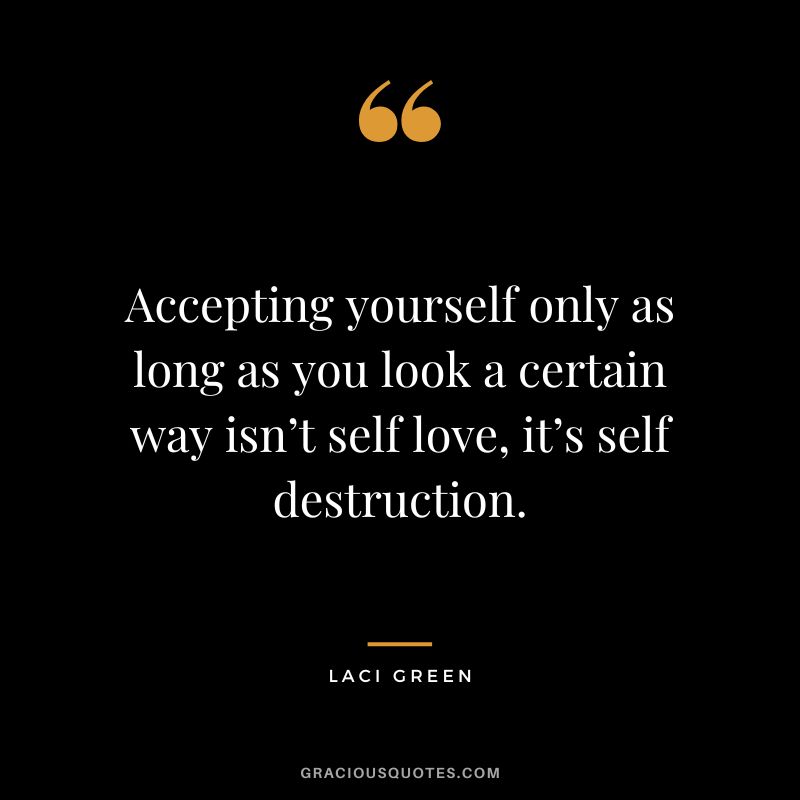 Accepting yourself only as long as you look a certain way isn’t self love, it’s self destruction. - Laci Green