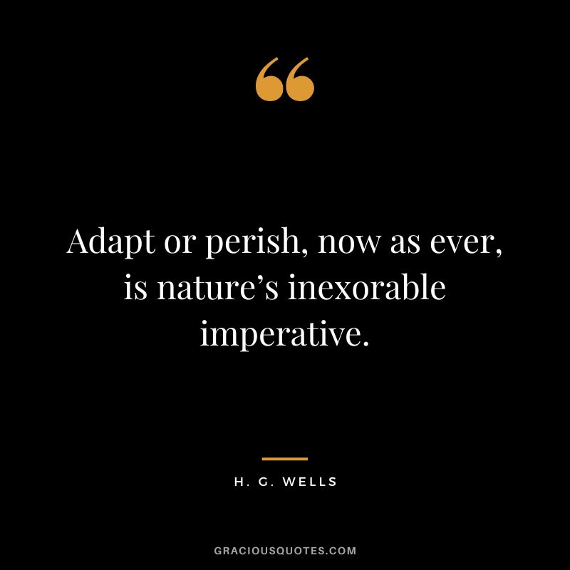 Adapt or perish, now as ever, is nature’s inexorable imperative. - H. G. Wells