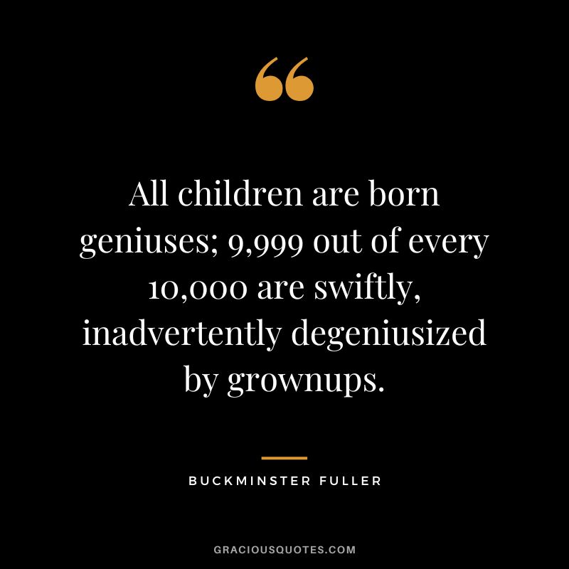All children are born geniuses; 9,999 out of every 10,000 are swiftly, inadvertently degeniusized by grownups.
