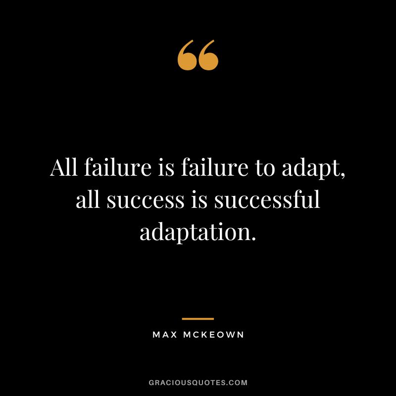 All failure is failure to adapt, all success is successful adaptation. - Max McKeown