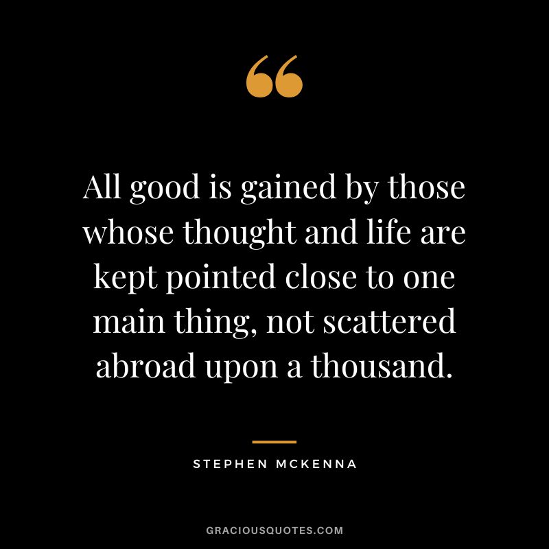 All good is gained by those whose thought and life are kept pointed close to one main thing, not scattered abroad upon a thousand. - Stephen McKenna