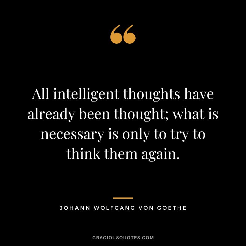 All intelligent thoughts have already been thought; what is necessary is only to try to think them again. - Johann Wolfgang von Goethe