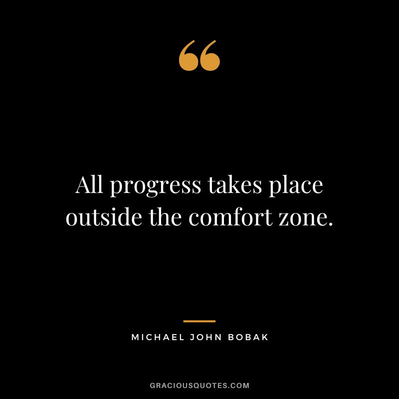 All progress takes place outside the comfort zone. - Michael John Bobak