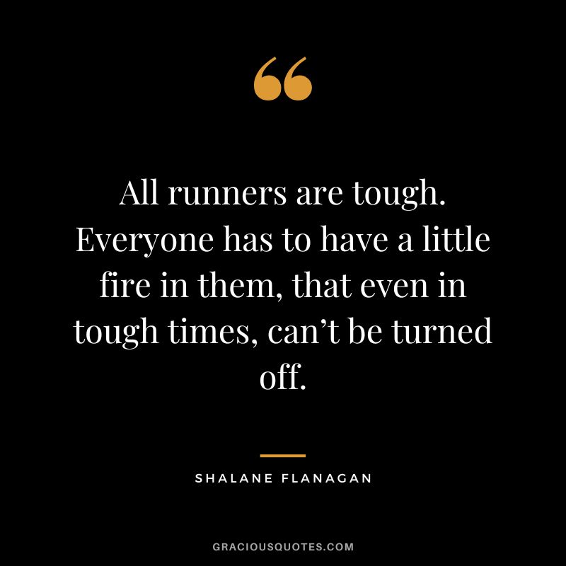 All runners are tough. Everyone has to have a little fire in them, that even in tough times, can’t be turned off. - Shalane Flanagan