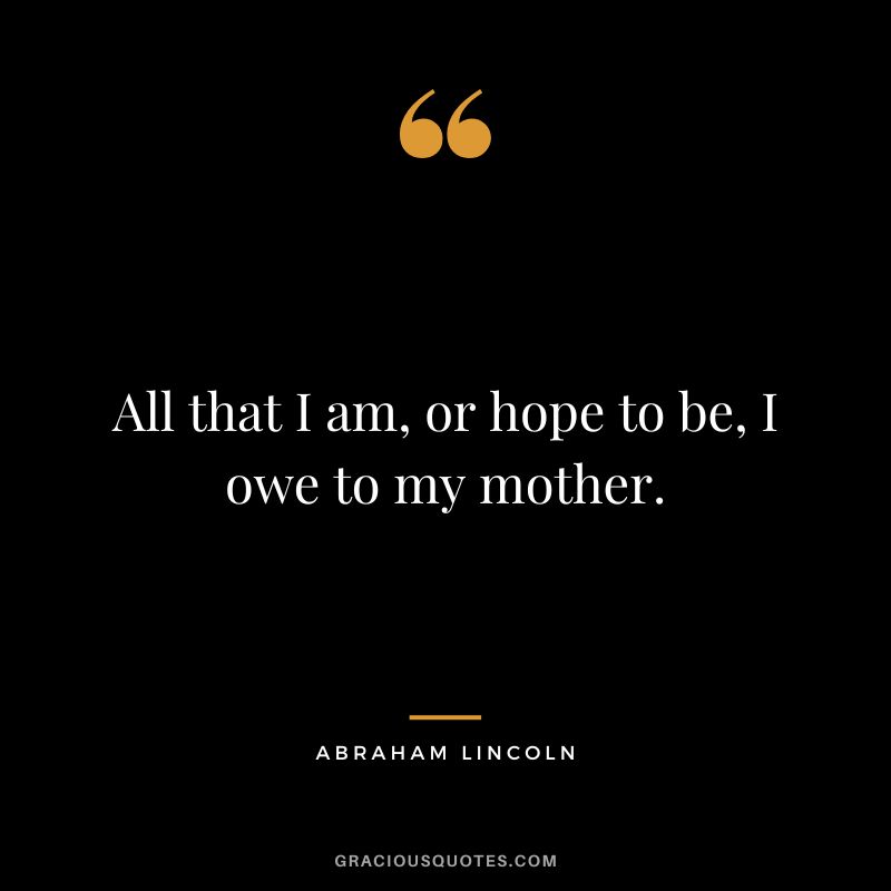 All that I am, or hope to be, I owe to my mother. - Abraham Lincoln