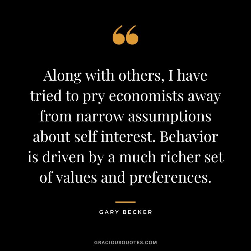 Along with others, I have tried to pry economists away from narrow assumptions about self interest. Behavior is driven by a much richer set of values and preferences.