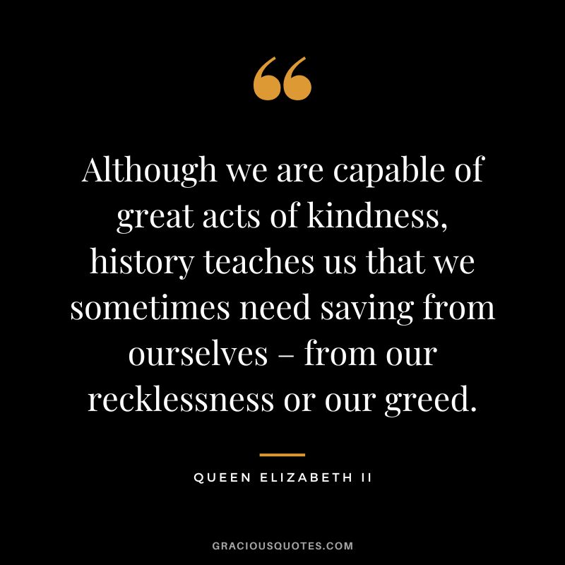 Although we are capable of great acts of kindness, history teaches us that we sometimes need saving from ourselves – from our recklessness or our greed.