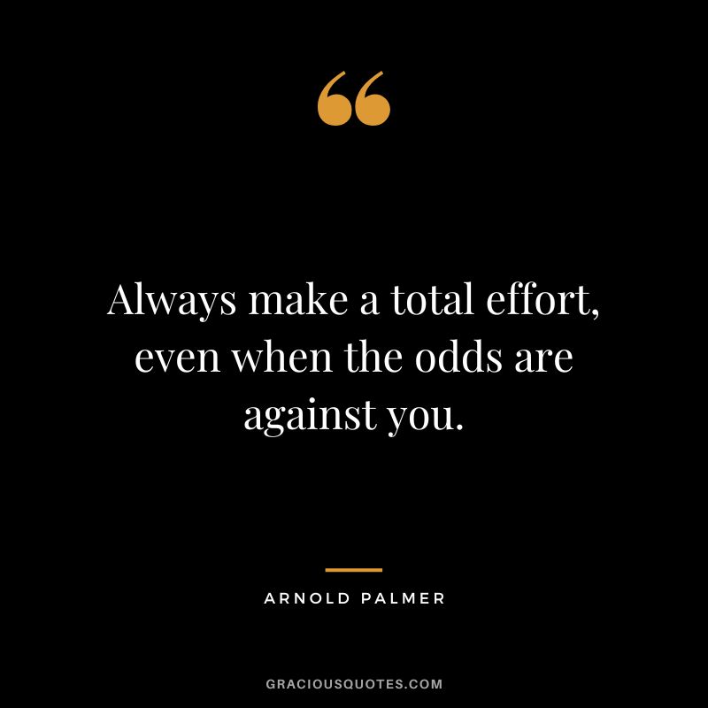 Always make a total effort, even when the odds are against you. - Arnold Palmer