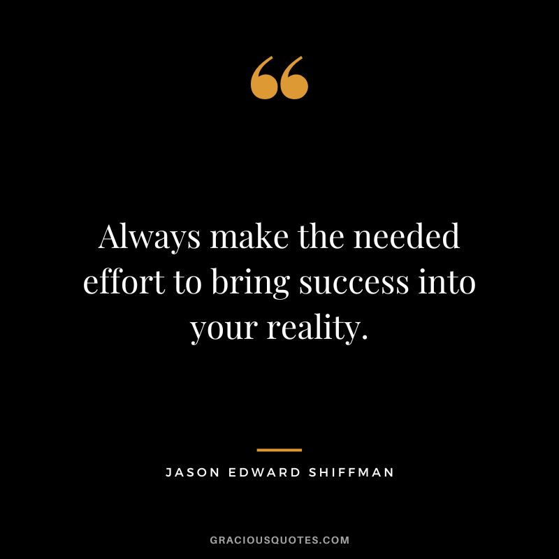 Always make the needed effort to bring success into your reality. - Jason Edward Shiffman