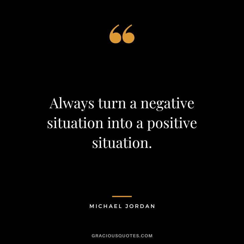 Always turn a negative situation into a positive situation. - Michael Jordan