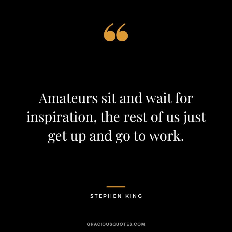 Amateurs sit and wait for inspiration, the rest of us just get up and go to work. - Stephen King