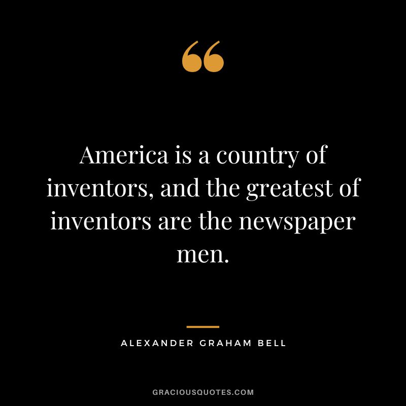 America is a country of inventors, and the greatest of inventors are the newspaper men.