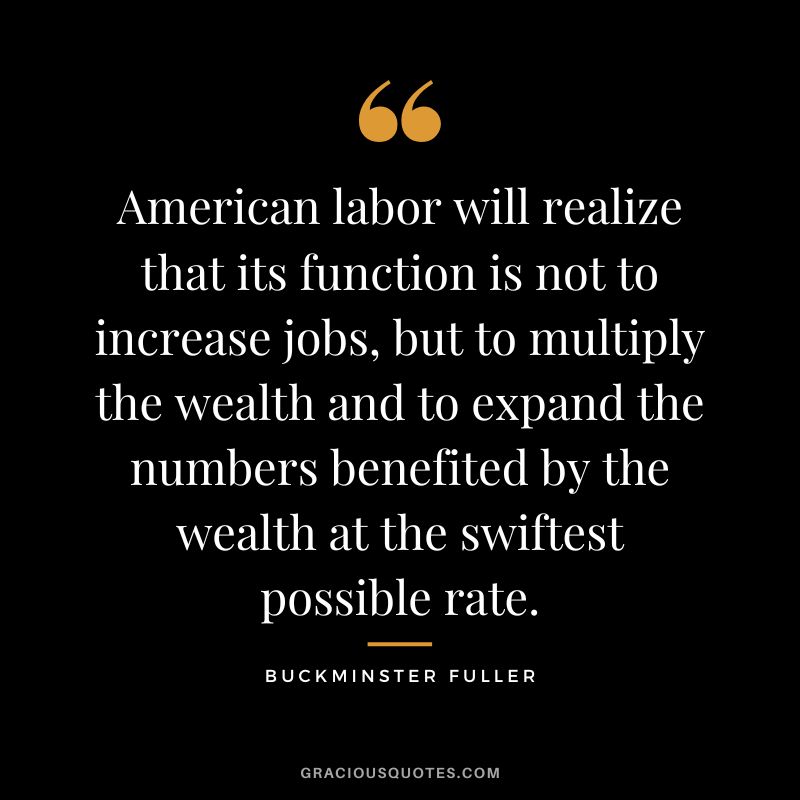 American labor will realize that its function is not to increase jobs, but to multiply the wealth and to expand the numbers benefited by the wealth at the swiftest possible rate.