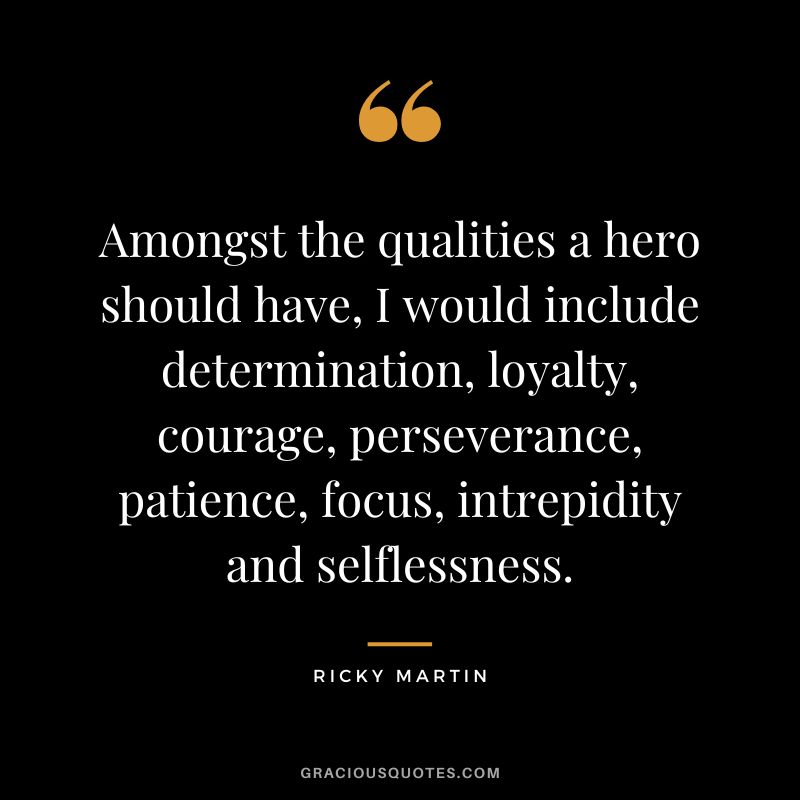 Amongst the qualities a hero should have, I would include determination, loyalty, courage, perseverance, patience, focus, intrepidity and selflessness. - Ricky Martin