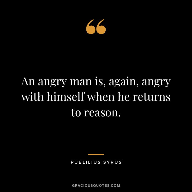 An angry man is, again, angry with himself when he returns to reason.