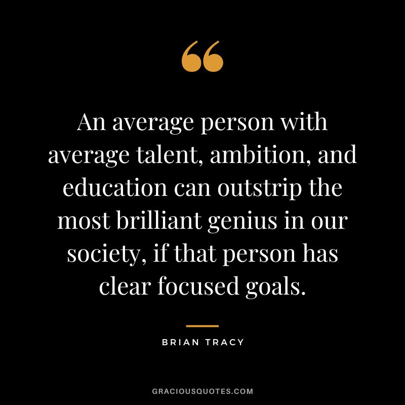 An average person with average talent, ambition, and education can outstrip the most brilliant genius in our society, if that person has clear focused goals. - Brian Tracy