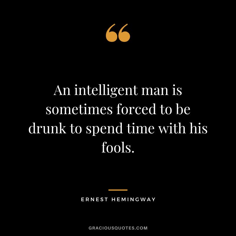 An intelligent man is sometimes forced to be drunk to spend time with his fools. - Ernest Hemingway