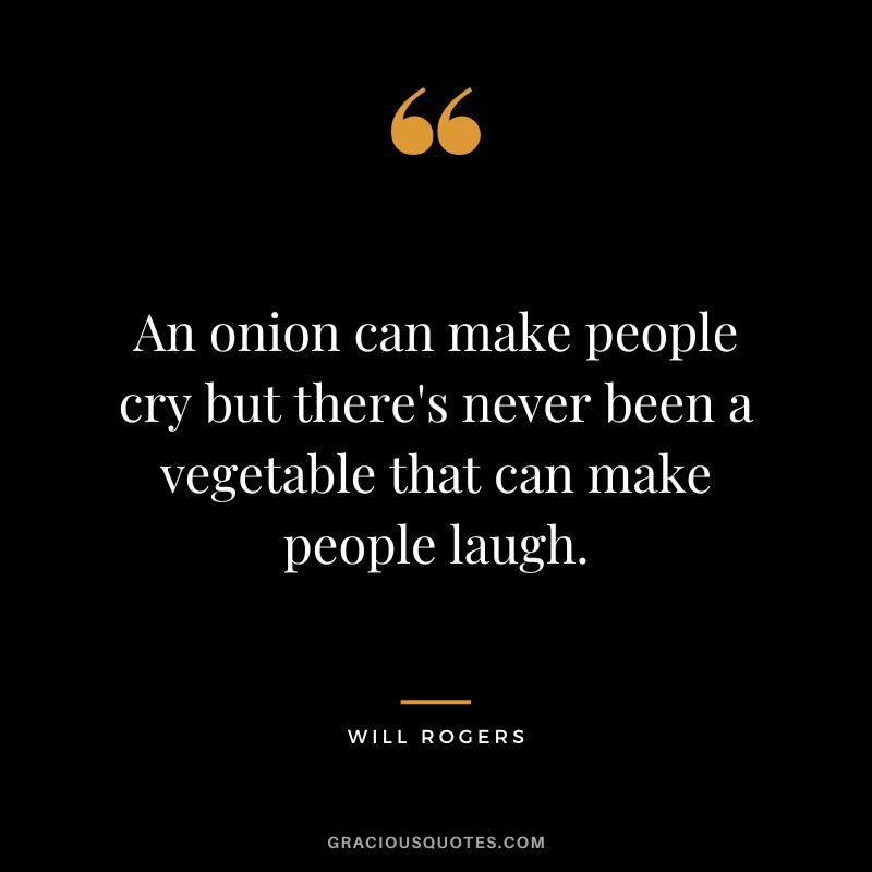 An onion can make people cry but there's never been a vegetable that can make people laugh.