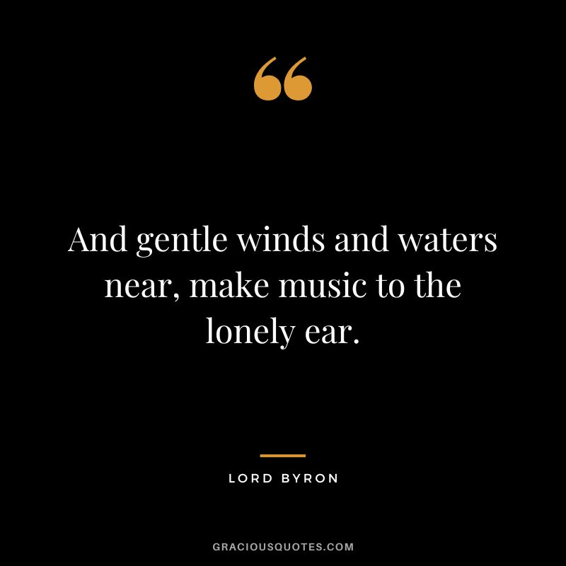 And gentle winds and waters near, make music to the lonely ear.