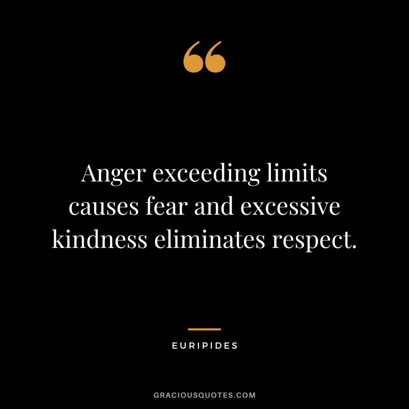 Anger exceeding limits causes fear and excessive kindness eliminates respect.