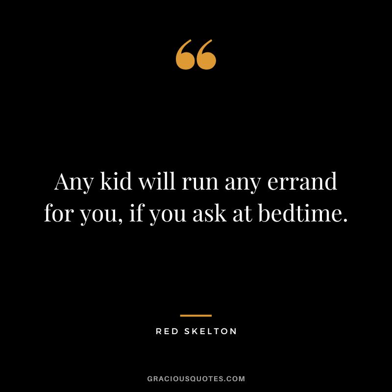 Any kid will run any errand for you, if you ask at bedtime. - Red Skelton