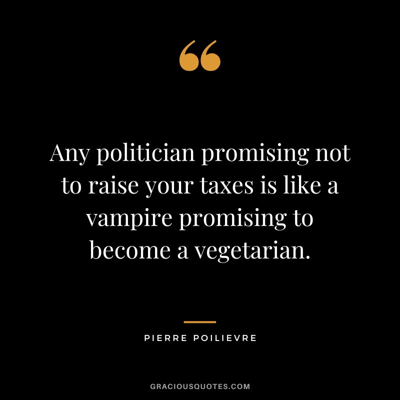 Any politician promising not to raise your taxes is like a vampire promising to become a vegetarian. - Pierre Poilievre