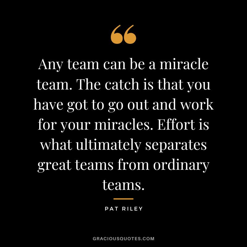 Any team can be a miracle team. The catch is that you have got to go out and work for your miracles. Effort is what ultimately separates great teams from ordinary teams.