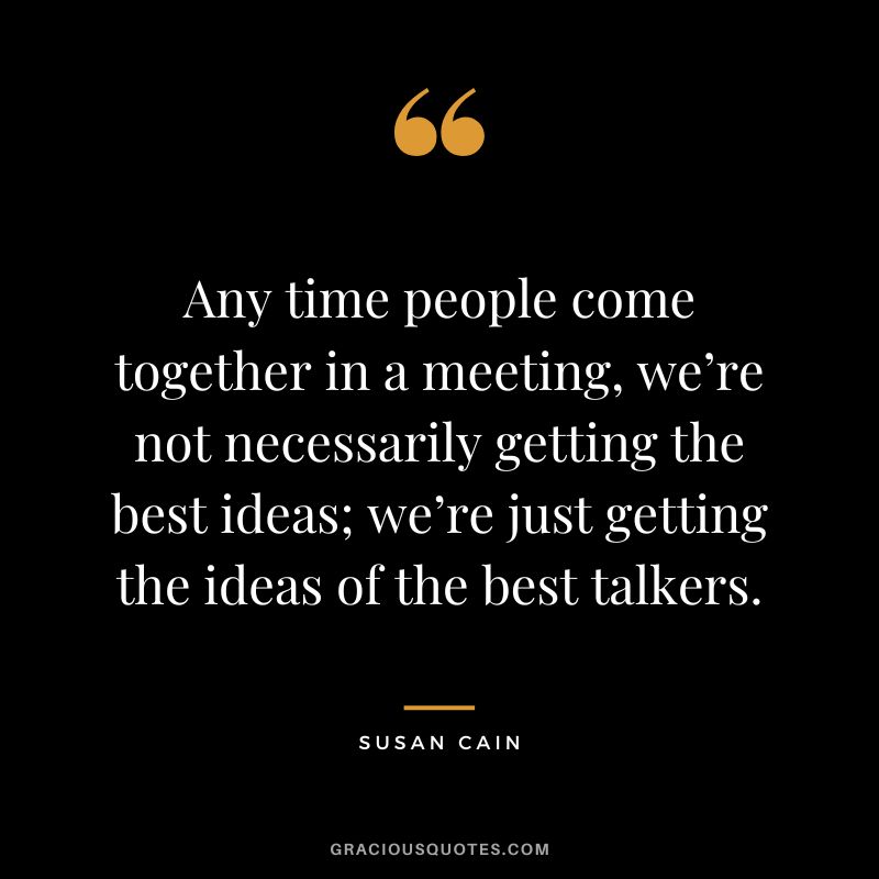 Any time people come together in a meeting, we’re not necessarily getting the best ideas; we’re just getting the ideas of the best talkers.
