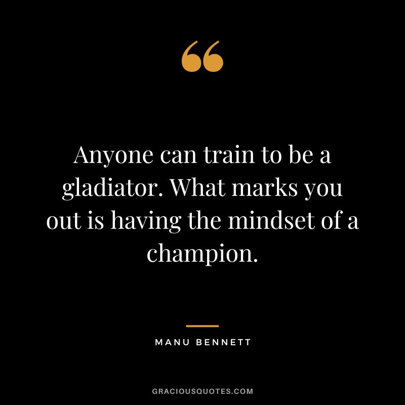 Anyone can train to be a gladiator. What marks you out is having the mindset of a champion. - Manu Bennett