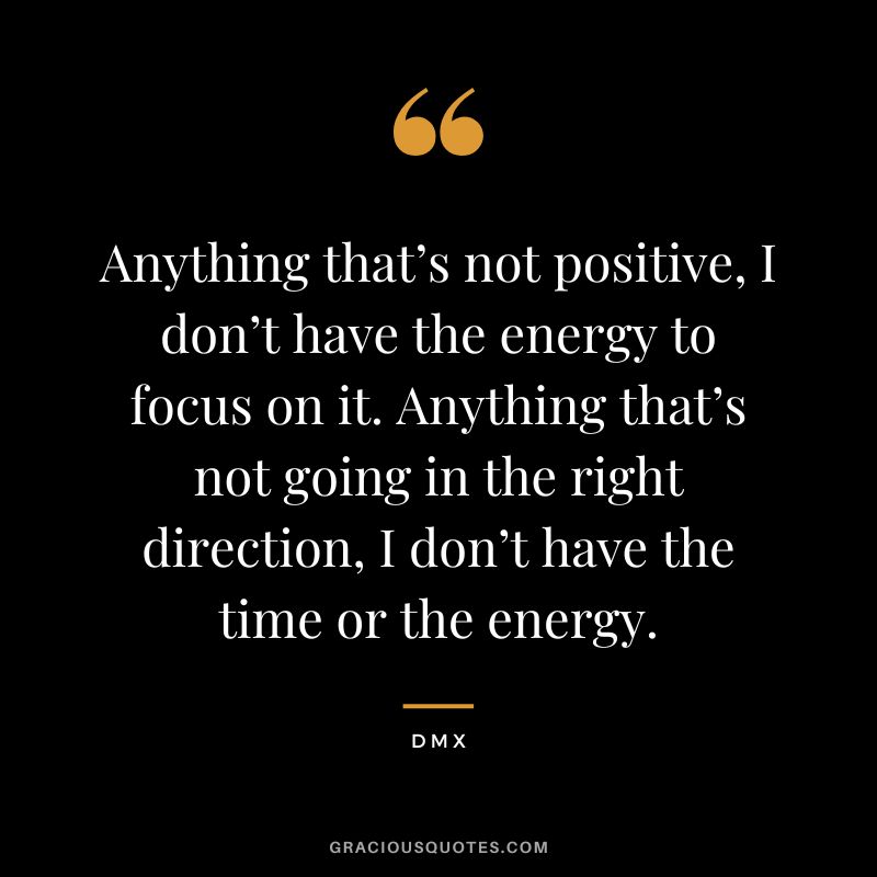Anything that’s not positive, I don’t have the energy to focus on it. Anything that’s not going in the right direction, I don’t have the time or the energy. - DMX