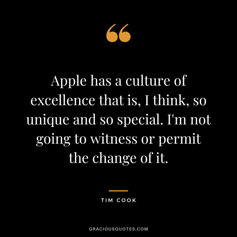 Apple has a culture of excellence that is, I think, so unique and so special. I'm not going to witness or permit the change of it.