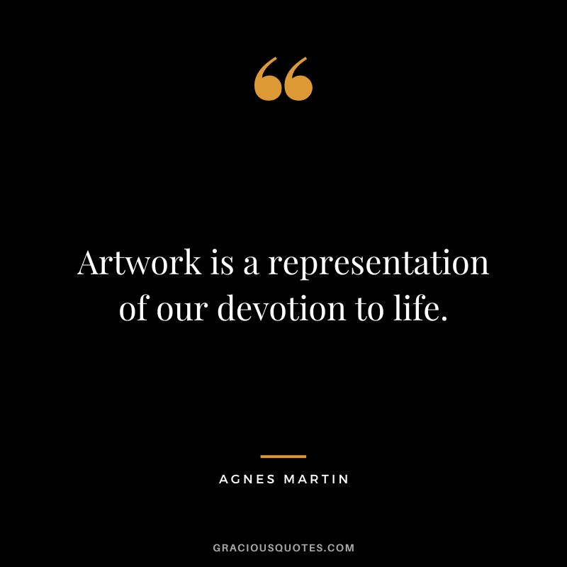 Artwork is a representation of our devotion to life. - Agnes Martin