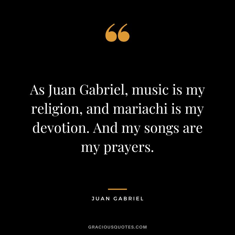 As Juan Gabriel, music is my religion, and mariachi is my devotion. And my songs are my prayers. - Juan Gabriel