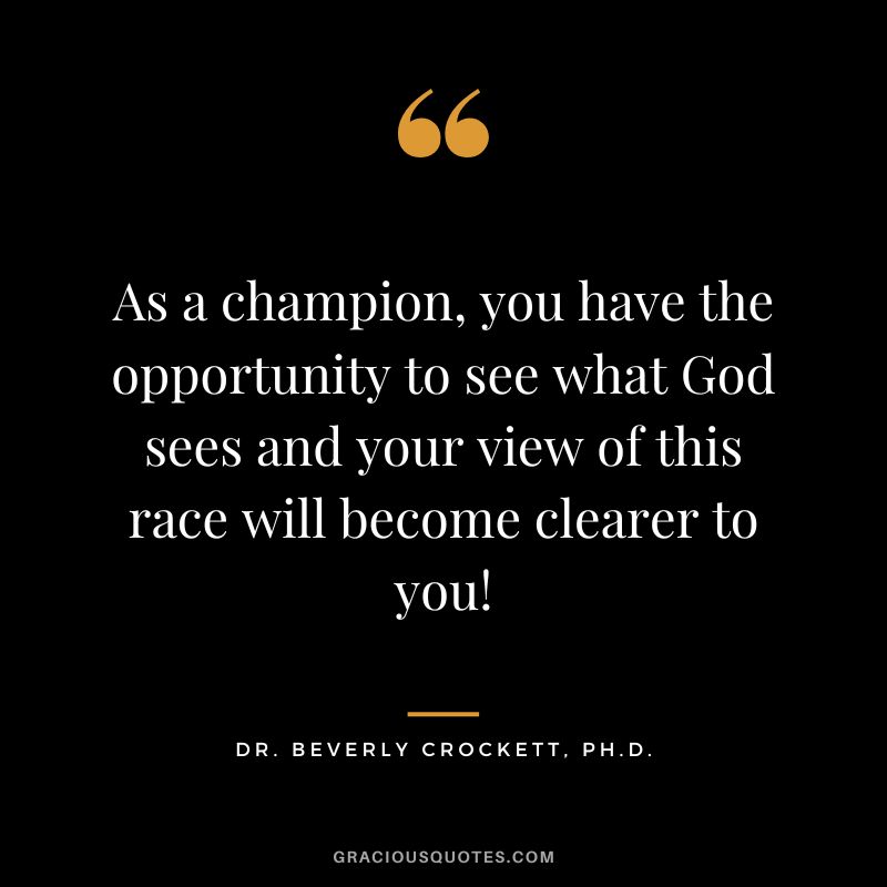 As a champion, you have the opportunity to see what God sees and your view of this race will become clearer to you! - Dr. Beverly Crockett, Ph.D.